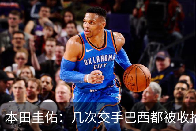本田圭佑：几次交手巴西都被收拾得挺惨 在顺风时突然被哐哐进球