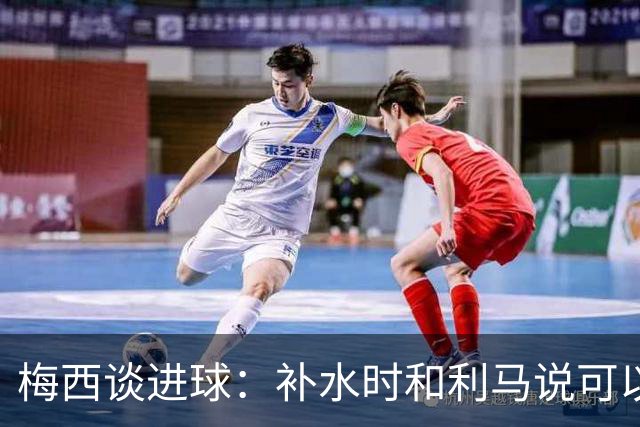 梅西谈进球：补水时和利马说可以试着那么传，他传了个绝妙的球