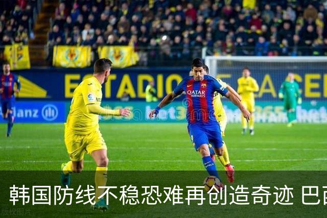 韩国防线不稳恐难再创造奇迹 巴西有望轻松过关