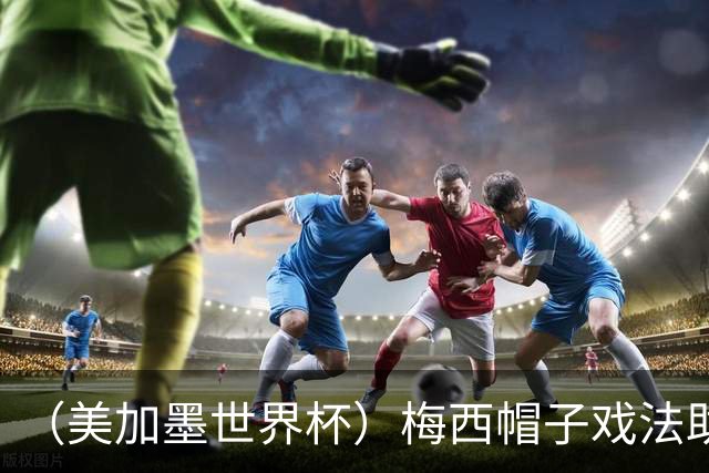 （美加墨世界杯）梅西帽子戏法助阿根廷开门红 新军约旦首秀不敌奥地利
